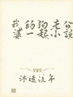 我的狗老公拉婆婆一起小说最新章节在线阅读