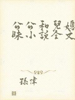 公公和儿媳的暧昧小说全文在线阅读