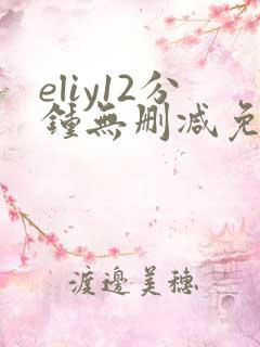 eliy12分钟无删减免费观看