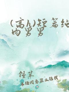 (高h)短篇纯肉男男