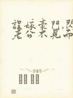 误嫁豪门,闪婚老公不见面下载全文
