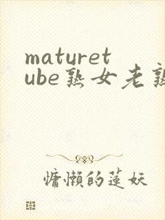 maturetube熟女老熟妇