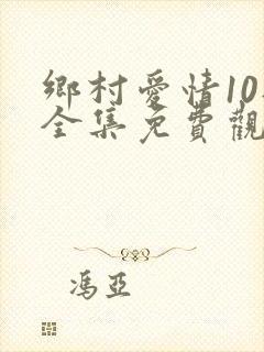 乡村爱情10部全集免费观看完整版