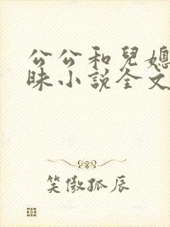公公和儿媳的暧昧小说全文在线阅读