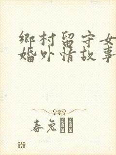 乡村留守女人的婚外情故事小说