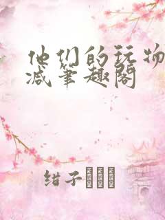 他们的玩物无删减笔趣阁