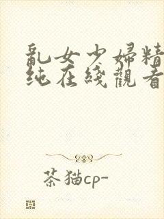 乱女少妇精品清纯在线观看