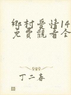 乡村爱情14部免费观看全集完整版