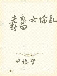 老熟女伦乱精品对白