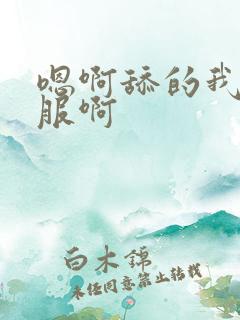 嗯啊舔的我好舒服啊