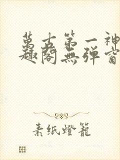 万古第一神 笔趣阁无弹窗