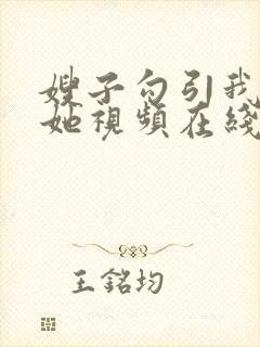 嫂子勾引我去操她视频在线观看