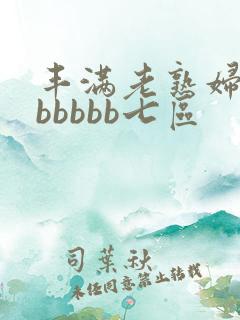 丰满老熟妇好大bbbbb七区