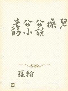 老公公操儿媳妇的小说