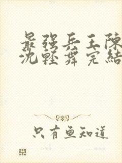 最强兵王陈六何沈轻舞完结版