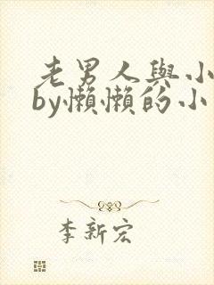 老男人与小娇花by懒懒的小说免费阅读