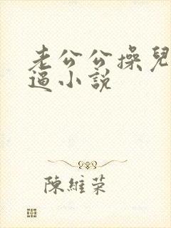 老公公操儿媳妇逼小说