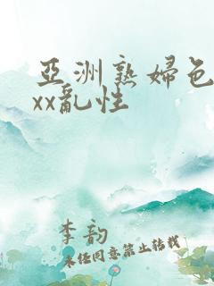 亚洲熟妇色xxxx乱性