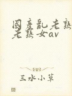 国产乱老熟视频老熟女av