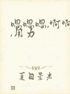 嗯嗯嗯,啊啊啊,用力