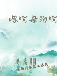 嗯啊母狗啊啊啊