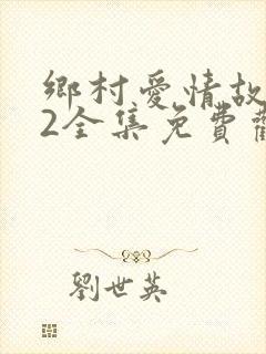 乡村爱情故事12全集免费观看