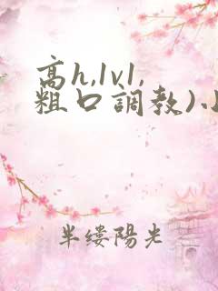 高h,1v1,粗口调教)小说