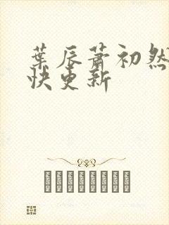叶辰萧初然 最快更新
