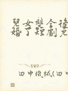儿女双全后我闪婚了短剧免费观看