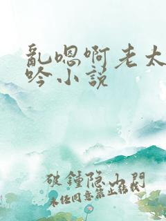 乱嗯啊老太婆呻吟小说