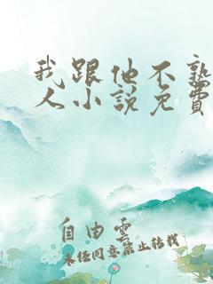 我跟他不熟笑佳人小说免费阅读