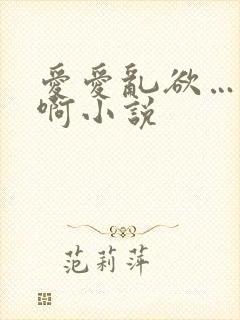 爱爱乱欲…嗯…啊小说