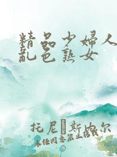 精品少妇人妻a乱色熟女