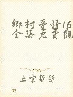 乡村爱情16部全集免费观看