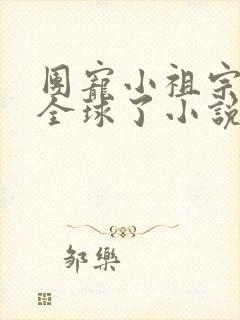 团宠小祖宗惊艳全球了小说在线收听
