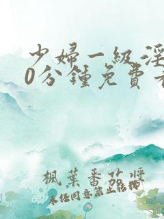 少妇一级淫片50分钟免费看