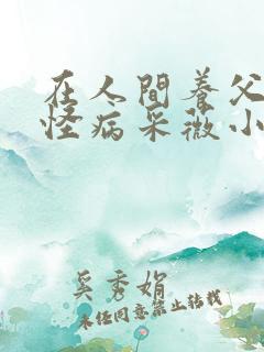 在人间养父得了怪病采薇小说在线阅读