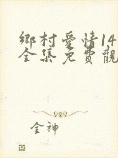 乡村爱情14部全集免费观看完整版