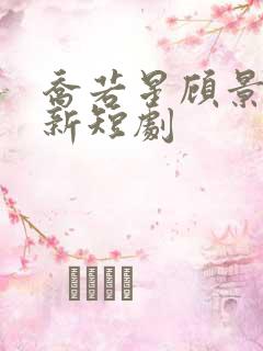 乔若星顾景琰最新短剧