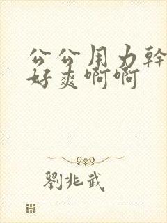 公公用力干儿媳好爽啊啊