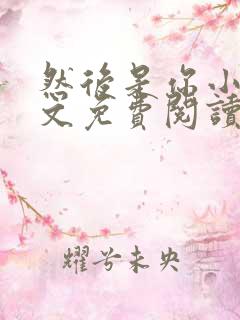 然后是你小说全文免费阅读无弹窗