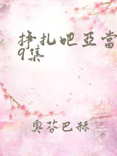 挣扎吧亚当君第9集