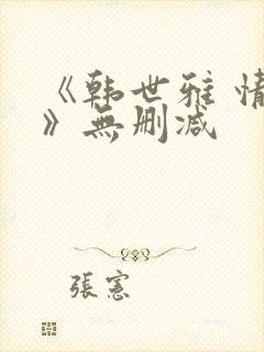 《韩世雅 情事》无删减