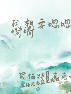 我想要嗯嗯嗯啊啊啊