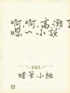 啊,啊,高潮了嗯～小说