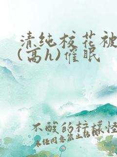 清纯校花被调教(高h)催眠