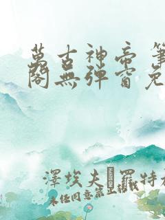 万古神帝 笔趣阁无弹窗免费