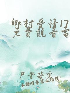 乡村爱情17部免费观看电视剧