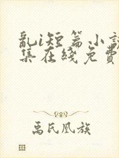 乱i短篇小说合集在线免费阅读