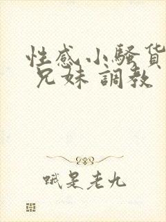 性感小骚货小说 兄妹 调教
